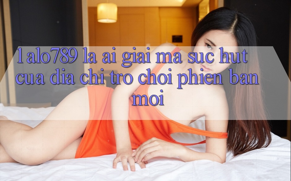 1. Alo789 Là Ai? Giải Mã Sức Hút Của “Địa Chỉ Trò chơi Phiên bản mới”