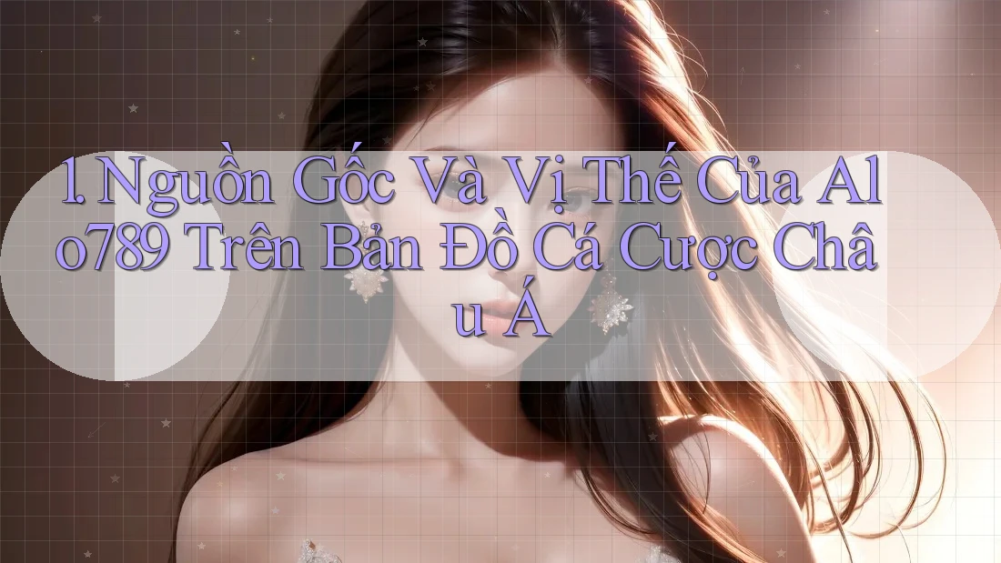 1. Nguồn Gốc Và Vị Thế Của Alo789 Trên Bản Đồ Cá Cược Châu Á