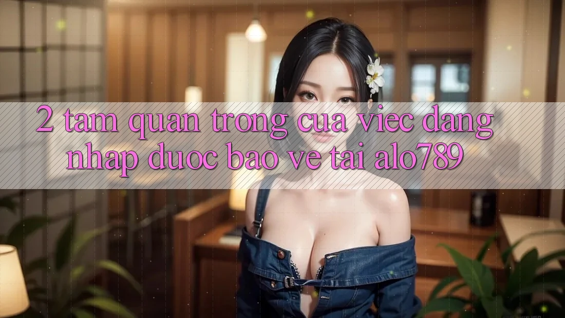 2. Tầm Quan Trọng Của Việc “Đăng Nhập Được bảo vệ” Tại Alo789 2. Tầm Quan Trọng Của Việc “Đăng Nhập Được bảo vệ” Tại Alo789