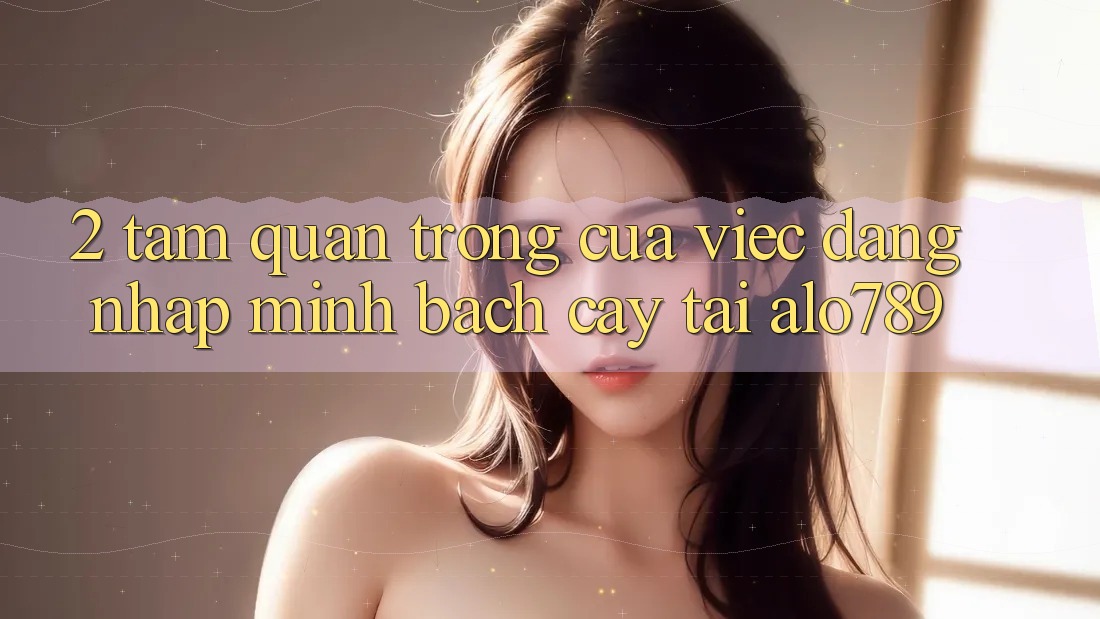 2. Tầm Quan Trọng Của Việc “Đăng Nhập Minh bạch cậy” Tại Alo789