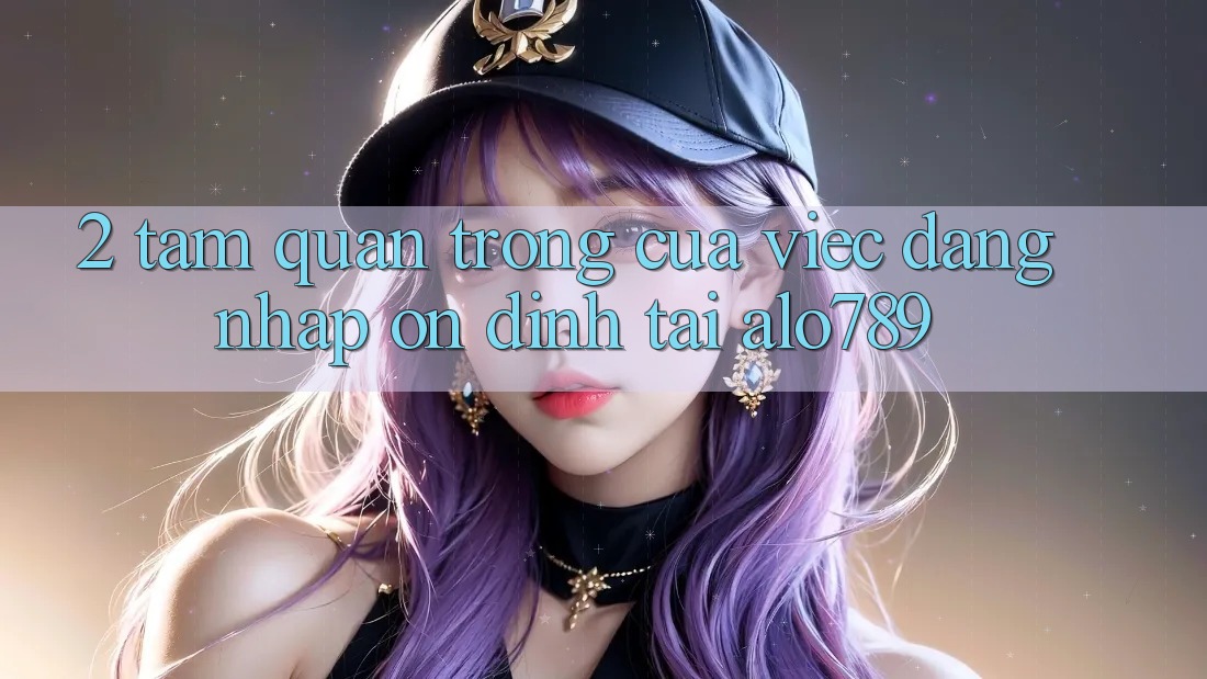 2. Tầm Quan Trọng Của Việc “Đăng Nhập Ổn định” Tại Alo789