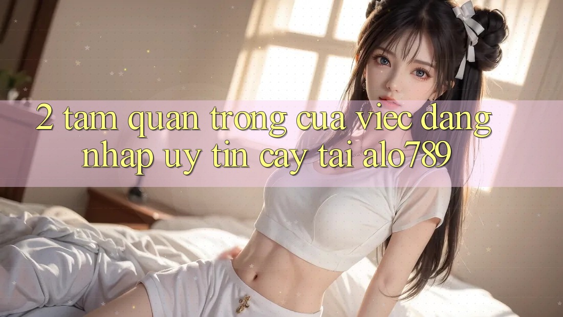 2. Tầm Quan Trọng Của Việc “Đăng Nhập Uy tín cậy” Tại Alo789 2. Tầm Quan Trọng Của Việc “Đăng Nhập Uy tín cậy” Tại Alo789