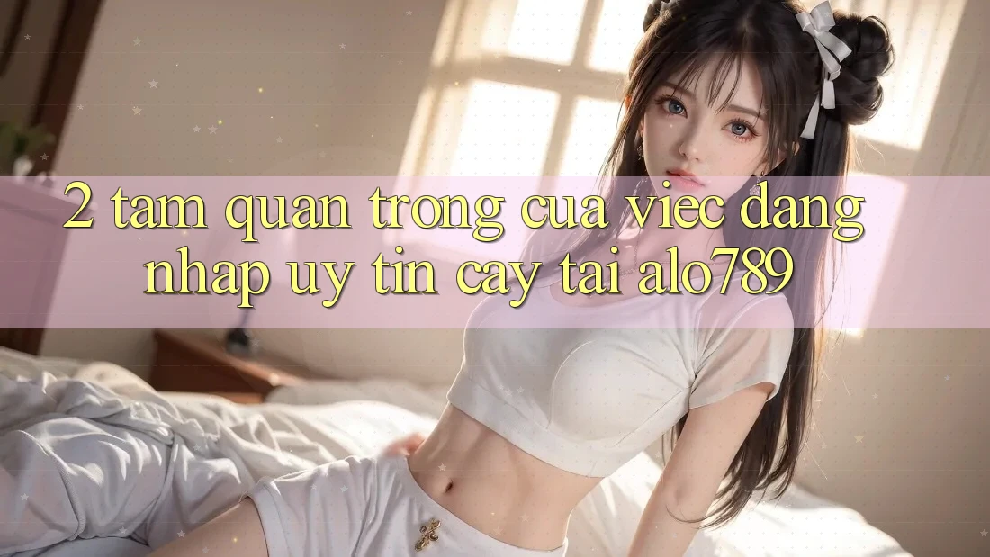 2. Tầm Quan Trọng Của Việc “Đăng Nhập Uy tín cậy” Tại Alo789