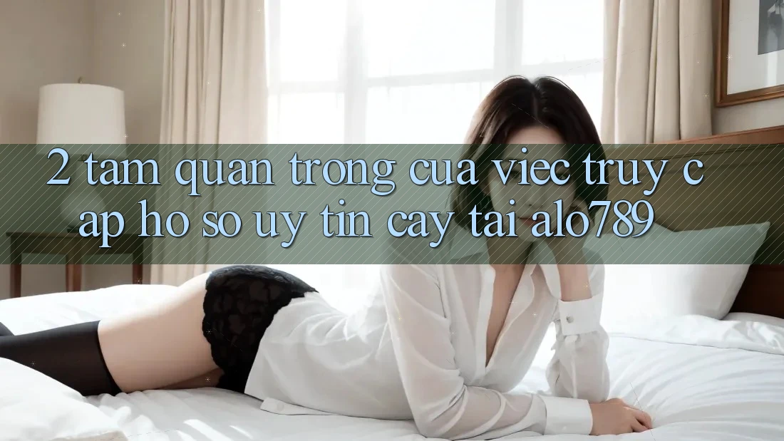 2. Tầm Quan Trọng Của Việc “Truy cập hồ sơ Uy tín cậy” Tại Alo789