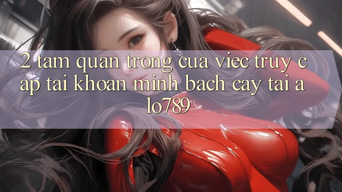 2. Tầm Quan Trọng Của Việc “Truy cập tài khoản Minh bạch cậy” Tại Alo789