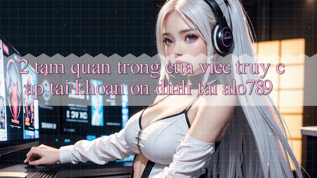 2. Tầm Quan Trọng Của Việc “Truy cập tài khoản Ổn định” Tại Alo789