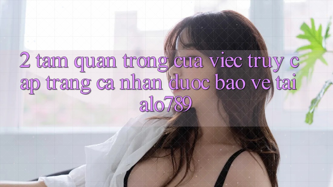 2. Tầm Quan Trọng Của Việc “Truy cập trang cá nhân Được bảo vệ” Tại Alo789 2. Tầm Quan Trọng Của Việc “Truy cập trang cá nhân Được bảo vệ” Tại Alo789