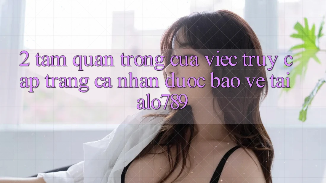 2. Tầm Quan Trọng Của Việc “Truy cập trang cá nhân Được bảo vệ” Tại Alo789 2. Tầm Quan Trọng Của Việc “Truy cập trang cá nhân Được bảo vệ” Tại Alo789