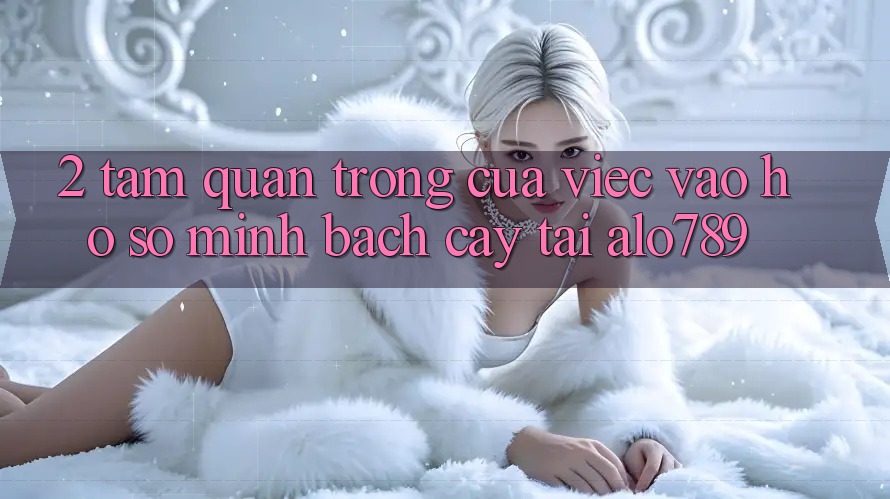 2. Tầm Quan Trọng Của Việc “Vào hồ sơ Minh bạch cậy” Tại Alo789 2. Tầm Quan Trọng Của Việc “Vào hồ sơ Minh bạch cậy” Tại Alo789