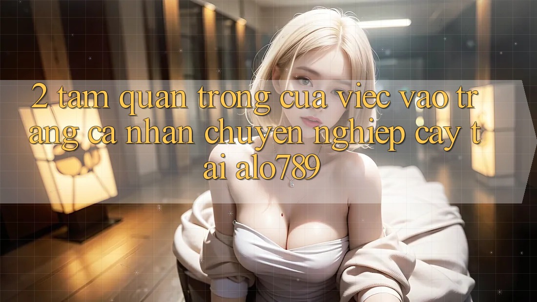 2. Tầm Quan Trọng Của Việc “Vào trang cá nhân Chuyên nghiệp cậy” Tại Alo789 2. Tầm Quan Trọng Của Việc “Vào trang cá nhân Chuyên nghiệp cậy” Tại Alo789