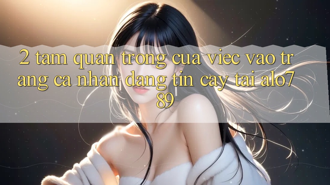 2. Tầm Quan Trọng Của Việc “Vào trang cá nhân Đáng tin cậy” Tại Alo789