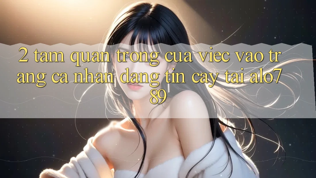 2. Tầm Quan Trọng Của Việc “Vào trang cá nhân Đáng tin cậy” Tại Alo789
