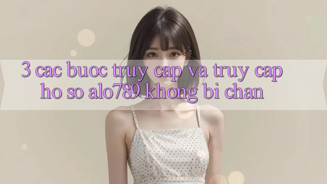 3. Các bước Truy Cập Và Truy cập hồ sơ Alo789 Không Bị Chặn