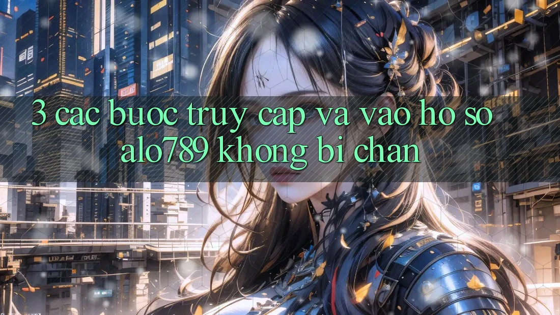 3. Các bước Truy Cập Và Vào hồ sơ Alo789 Không Bị Chặn