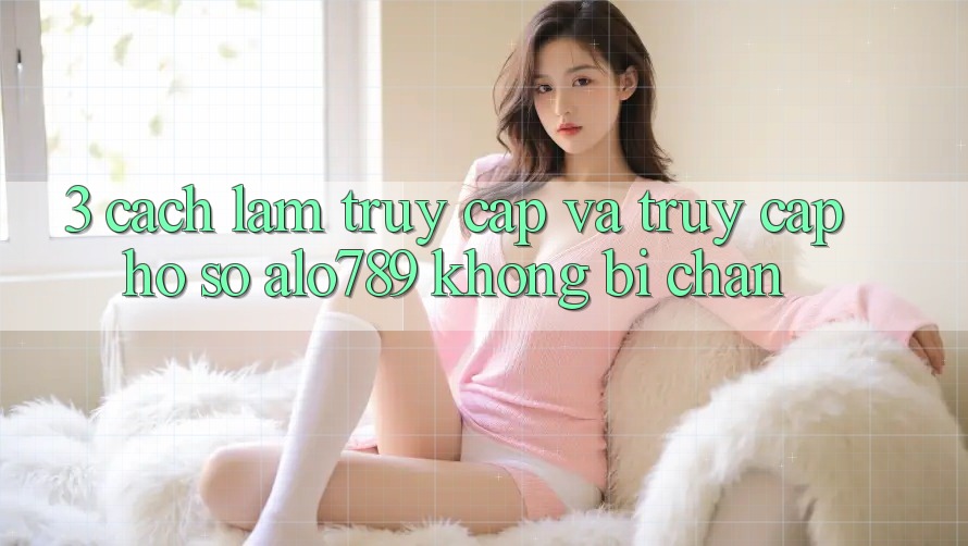 3. Cách làm Truy Cập Và Truy cập hồ sơ Alo789 Không Bị Chặn