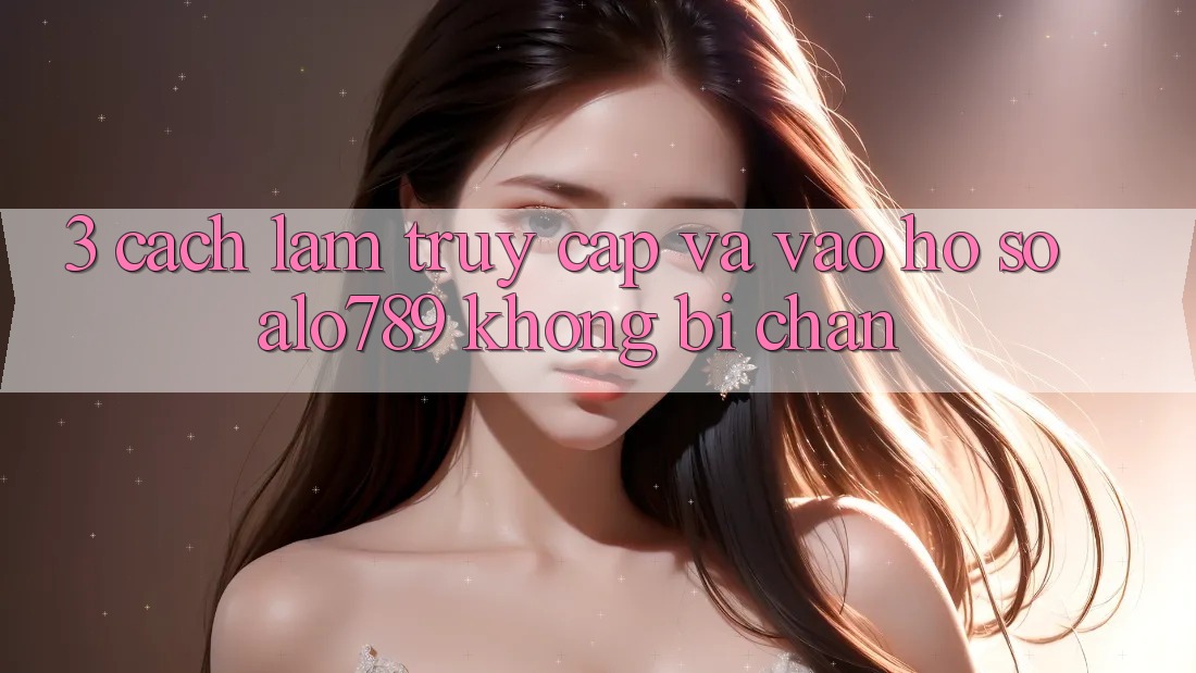 3. Cách làm Truy Cập Và Vào hồ sơ Alo789 Không Bị Chặn