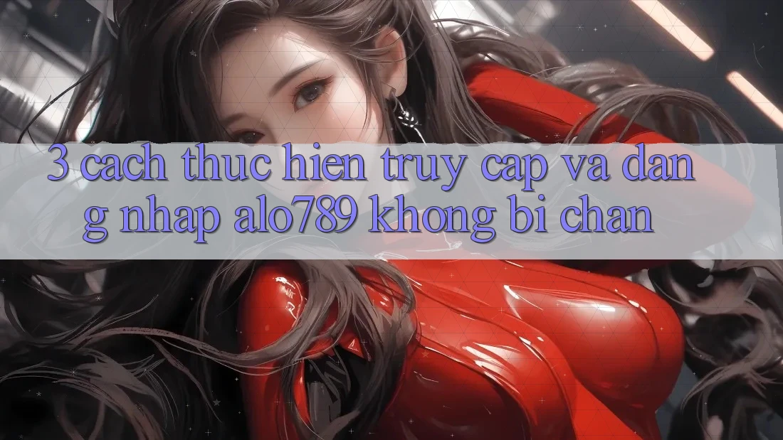 3. Cách thực hiện Truy Cập Và Đăng Nhập Alo789 Không Bị Chặn