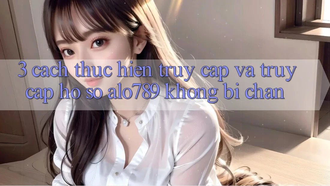 3. Cách thực hiện Truy Cập Và Truy cập hồ sơ Alo789 Không Bị Chặn 3. Cách thực hiện Truy Cập Và Truy cập hồ sơ Alo789 Không Bị Chặn