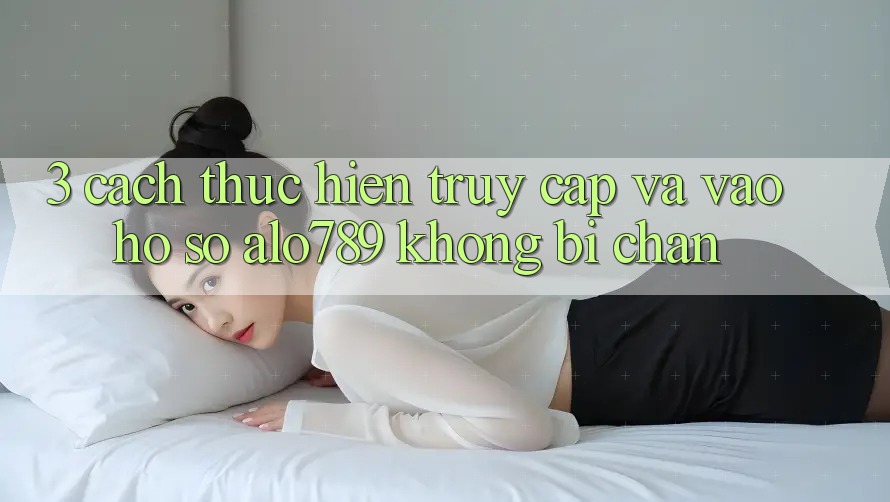 3. Cách thực hiện Truy Cập Và Vào hồ sơ Alo789 Không Bị Chặn