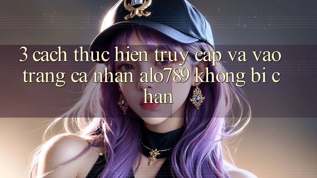 3. Cách thực hiện Truy Cập Và Vào trang cá nhân Alo789 Không Bị Chặn 3. Cách thực hiện Truy Cập Và Vào trang cá nhân Alo789 Không Bị Chặn