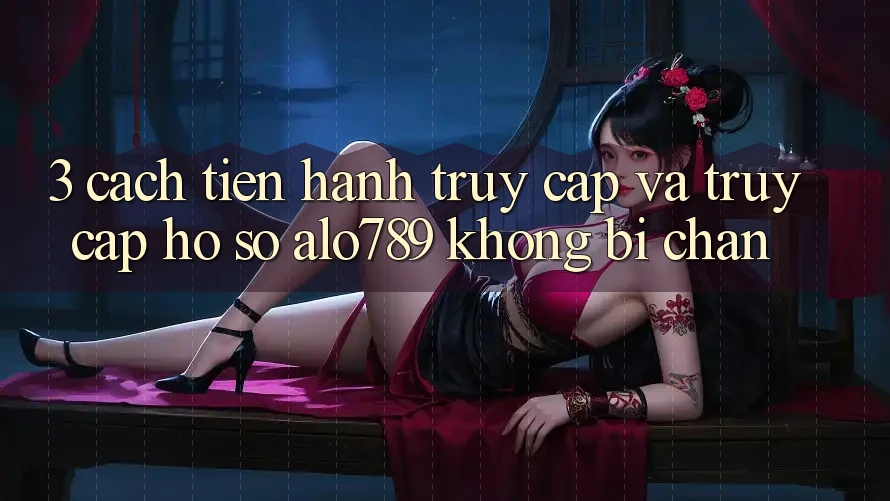 3. Cách tiến hành Truy Cập Và Truy cập hồ sơ Alo789 Không Bị Chặn
