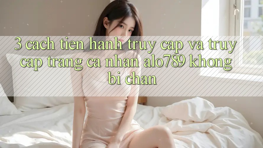 3. Cách tiến hành Truy Cập Và Truy cập trang cá nhân Alo789 Không Bị Chặn