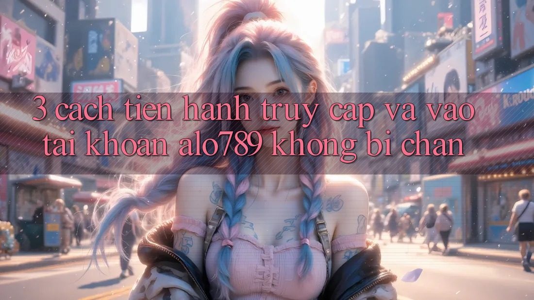 3. Cách tiến hành Truy Cập Và Vào tài khoản Alo789 Không Bị Chặn 3. Cách tiến hành Truy Cập Và Vào tài khoản Alo789 Không Bị Chặn