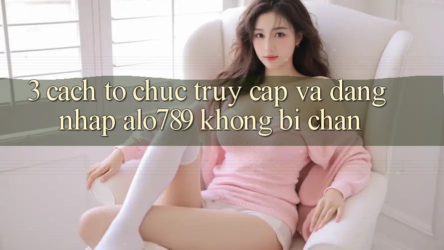 3. Cách tổ chức Truy Cập Và Đăng nhập Alo789 Không Bị Chặn