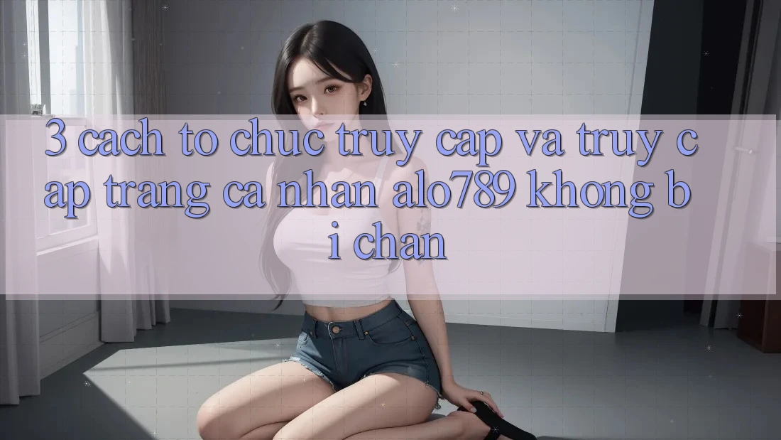 3. Cách tổ chức Truy Cập Và Truy cập trang cá nhân Alo789 Không Bị Chặn