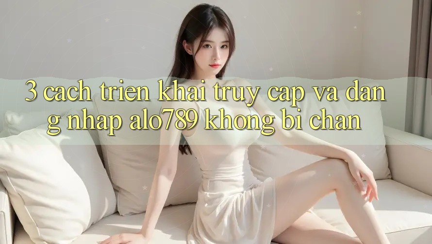 3. Cách triển khai Truy Cập Và Đăng Nhập Alo789 Không Bị Chặn