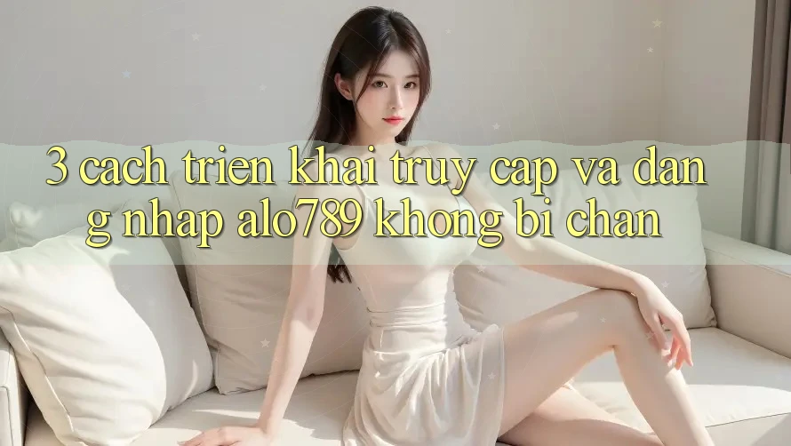 3. Cách triển khai Truy Cập Và Đăng Nhập Alo789 Không Bị Chặn 3. Cách triển khai Truy Cập Và Đăng Nhập Alo789 Không Bị Chặn