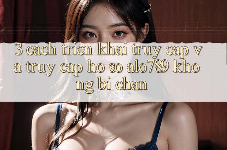 3. Cách triển khai Truy Cập Và Truy cập hồ sơ Alo789 Không Bị Chặn 3. Cách triển khai Truy Cập Và Truy cập hồ sơ Alo789 Không Bị Chặn