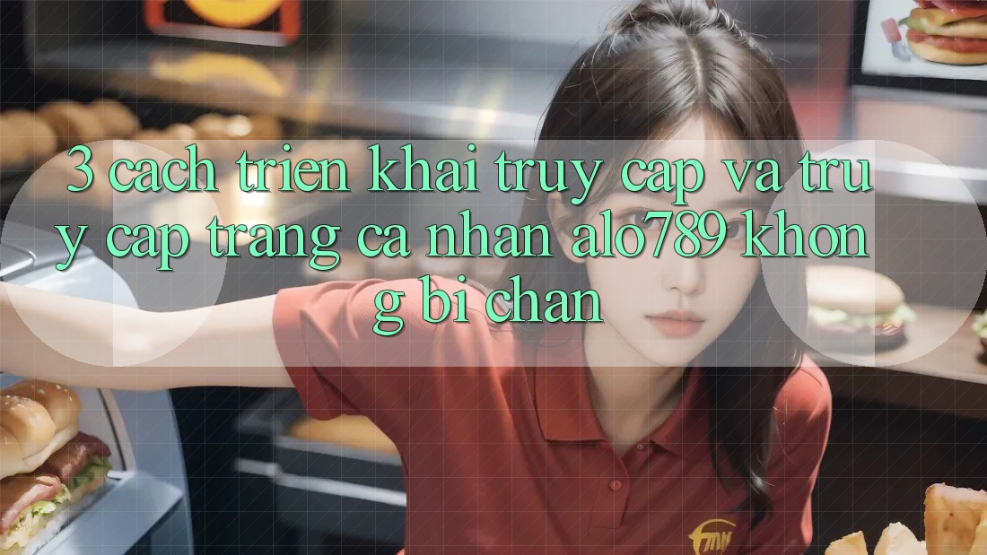 3. Cách triển khai Truy Cập Và Truy cập trang cá nhân Alo789 Không Bị Chặn