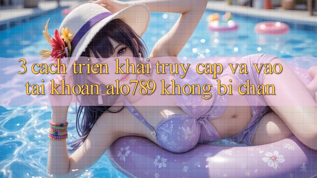 3. Cách triển khai Truy Cập Và Vào tài khoản Alo789 Không Bị Chặn
