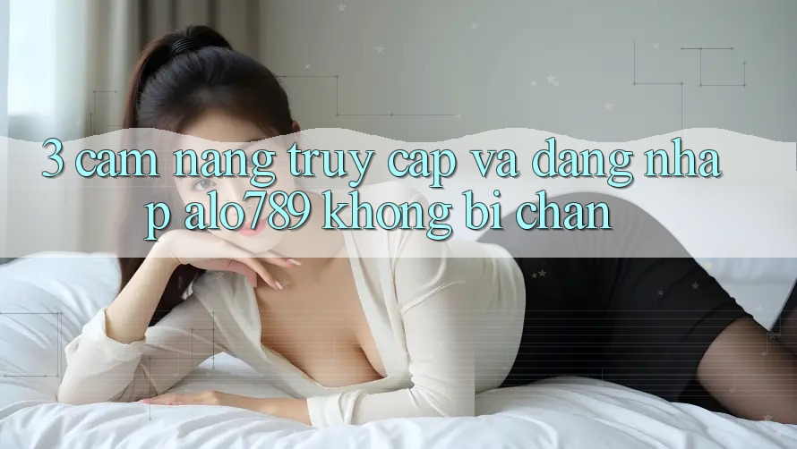 3. Cẩm nang Truy Cập Và Đăng Nhập Alo789 Không Bị Chặn