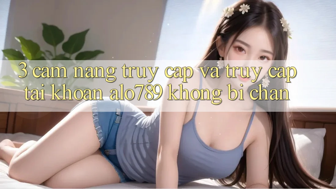 3. Cẩm nang Truy Cập Và Truy cập tài khoản Alo789 Không Bị Chặn 3. Cẩm nang Truy Cập Và Truy cập tài khoản Alo789 Không Bị Chặn
