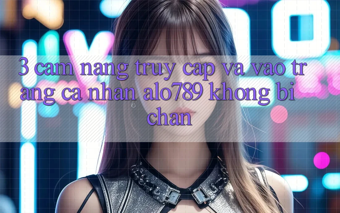 3. Cẩm nang Truy Cập Và Vào trang cá nhân Alo789 Không Bị Chặn