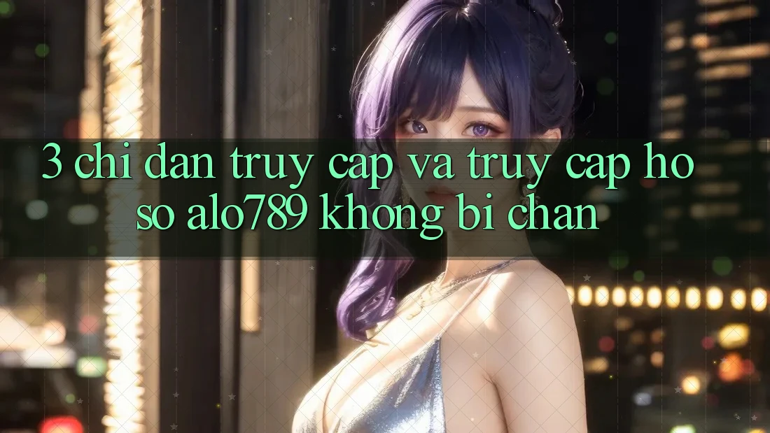 3. Chỉ dẫn Truy Cập Và Truy cập hồ sơ Alo789 Không Bị Chặn