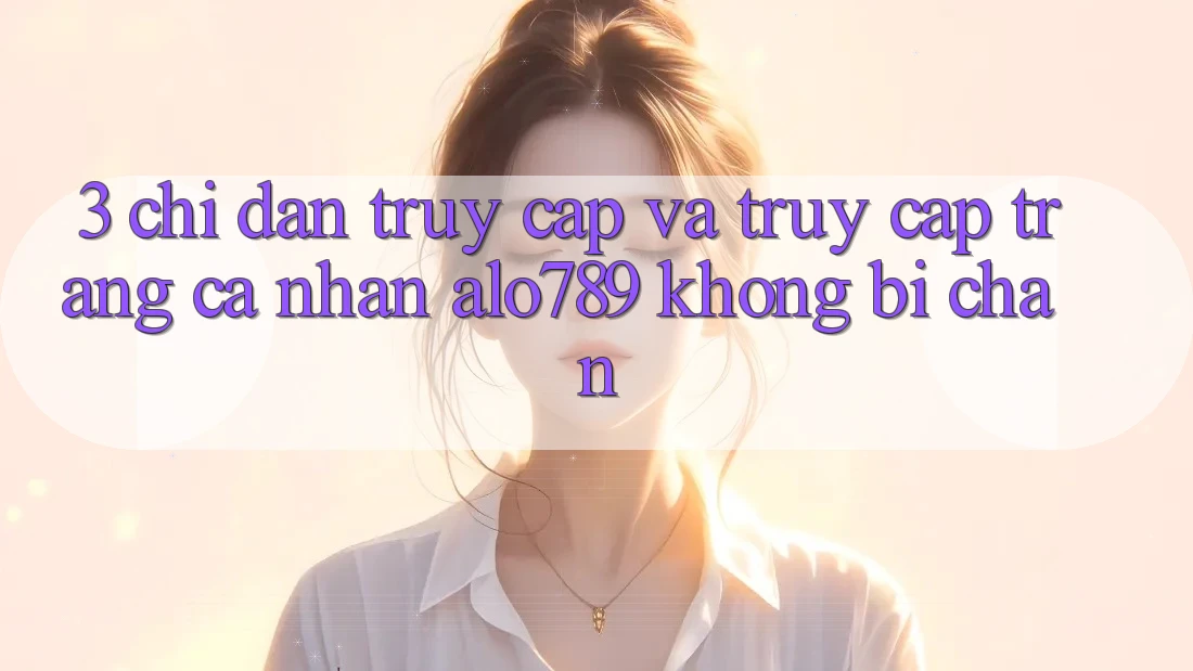 3. Chỉ dẫn Truy Cập Và Truy cập trang cá nhân Alo789 Không Bị Chặn