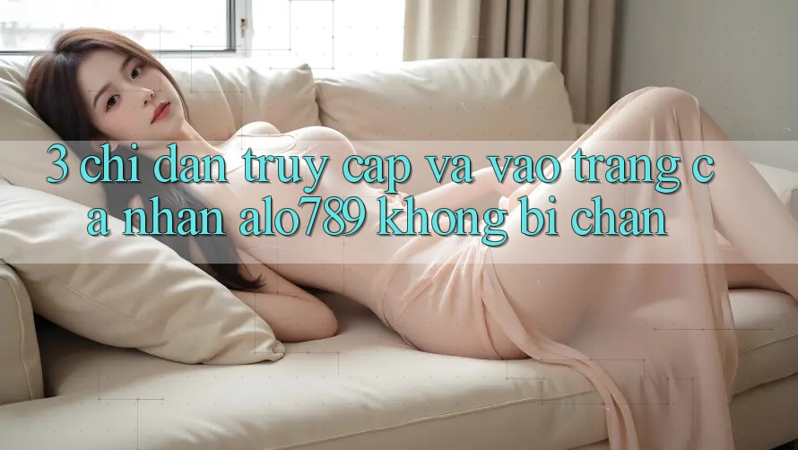 3. Chỉ dẫn Truy Cập Và Vào trang cá nhân Alo789 Không Bị Chặn