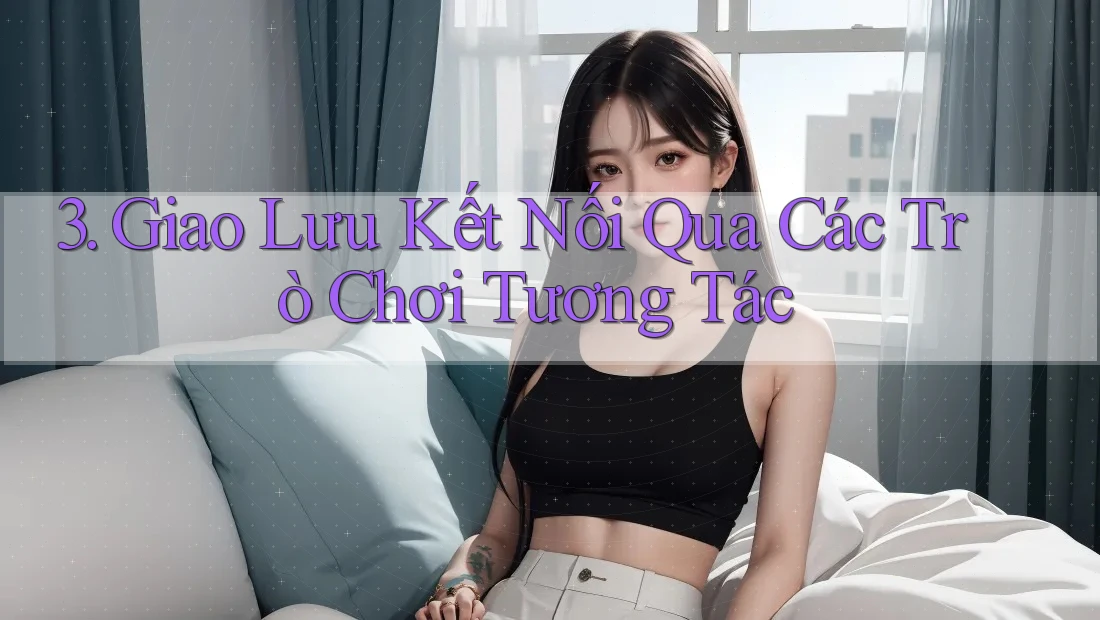 3. Giao Lưu Kết Nối Qua Các Trò Chơi Tương Tác 3. Giao Lưu Kết Nối Qua Các Trò Chơi Tương Tác