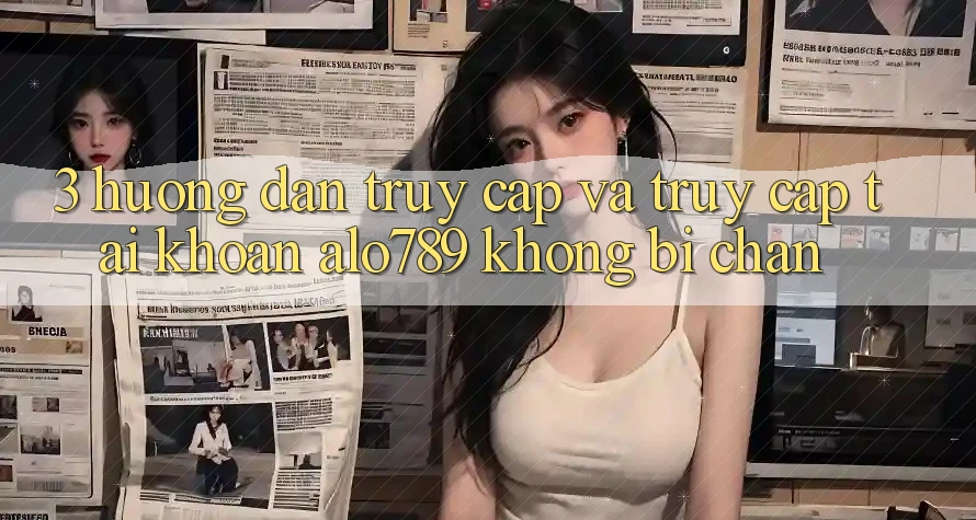 3. Hướng Dẫn Truy Cập Và Truy cập tài khoản Alo789 Không Bị Chặn