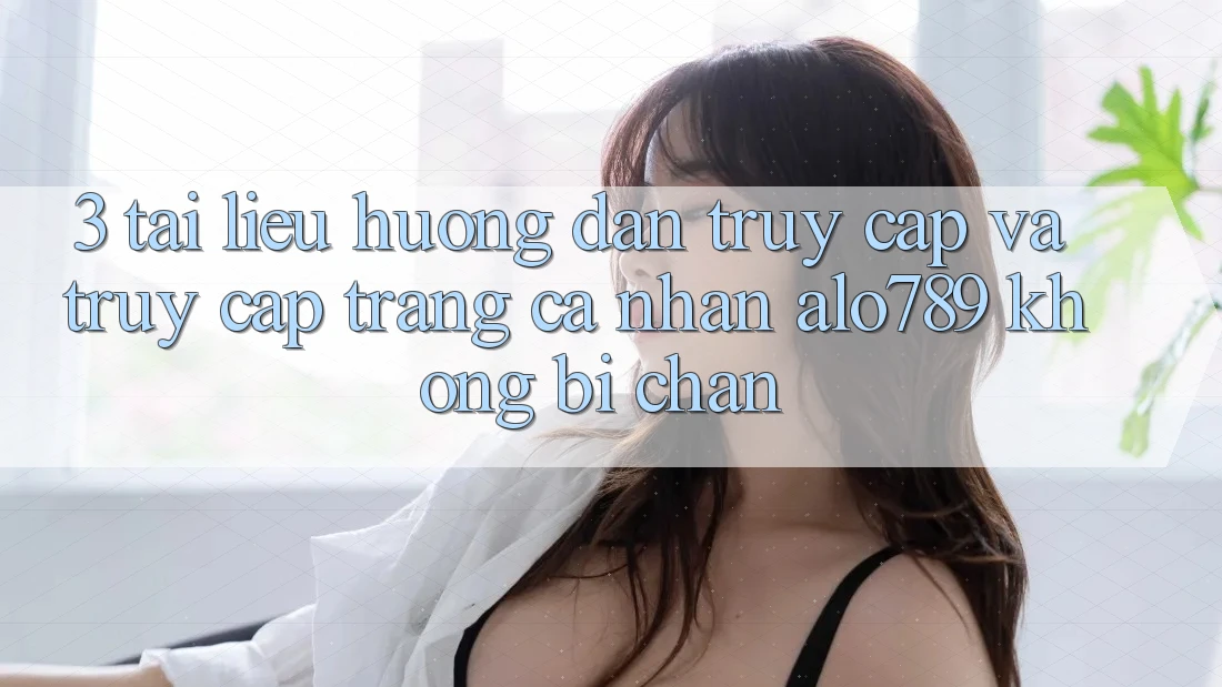 3. Tài liệu hướng dẫn Truy Cập Và Truy cập trang cá nhân Alo789 Không Bị Chặn