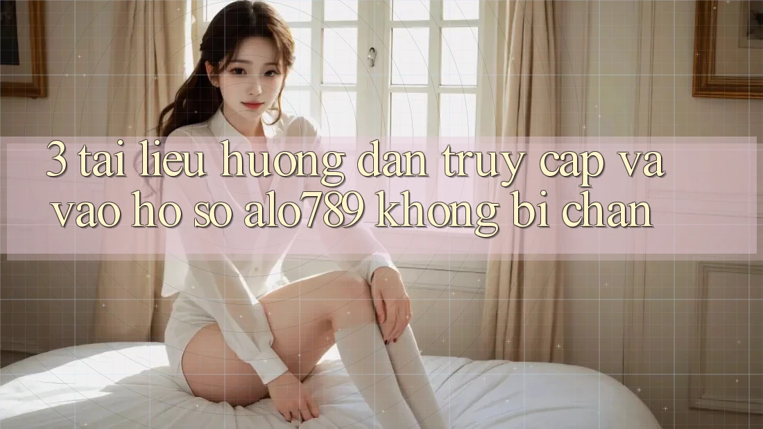 3. Tài liệu hướng dẫn Truy Cập Và Vào hồ sơ Alo789 Không Bị Chặn