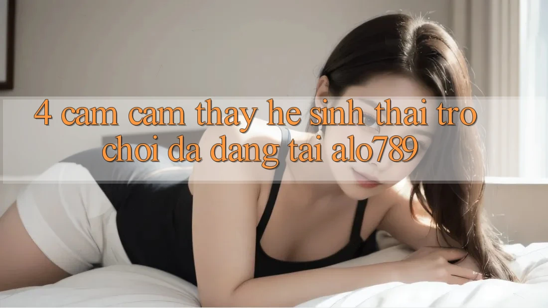 4. Cảm cảm thấy Hệ Sinh Thái Trò Chơi Đa Dạng Tại Alo789 4. Cảm cảm thấy Hệ Sinh Thái Trò Chơi Đa Dạng Tại Alo789