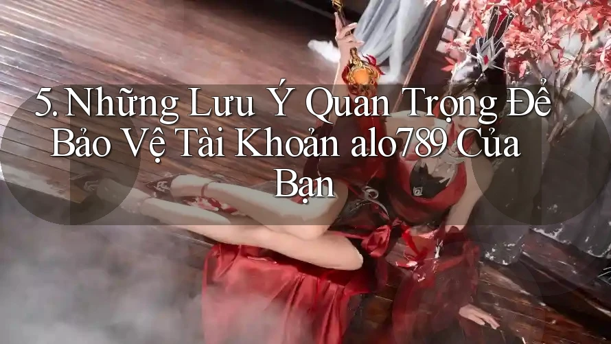 5. Những Lưu Ý Quan Trọng Để Bảo Vệ Tài Khoản alo789 Của Bạn 5. Những Lưu Ý Quan Trọng Để Bảo Vệ Tài Khoản alo789 Của Bạn