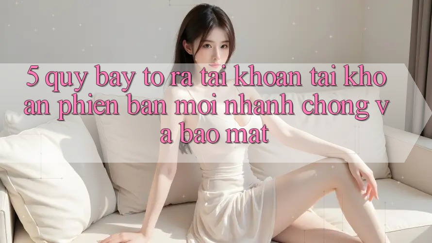 5. Quy Bày tỏ ra tài khoản Tài Khoản Phiên bản mới Nhanh Chóng và Bảo Mật
