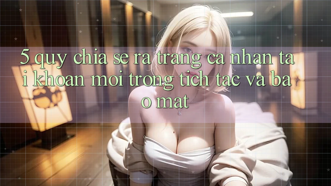 5. Quy Chia sẻ ra trang cá nhân Tài Khoản Mới Trong tích tắc và Bảo Mật