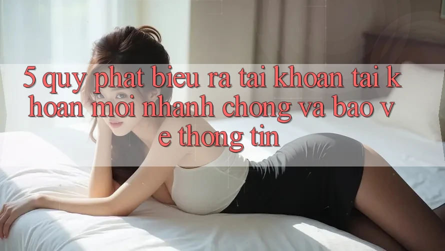 5. Quy Phát biểu ra tài khoản Tài Khoản Mới Nhanh chóng và Bảo vệ thông tin