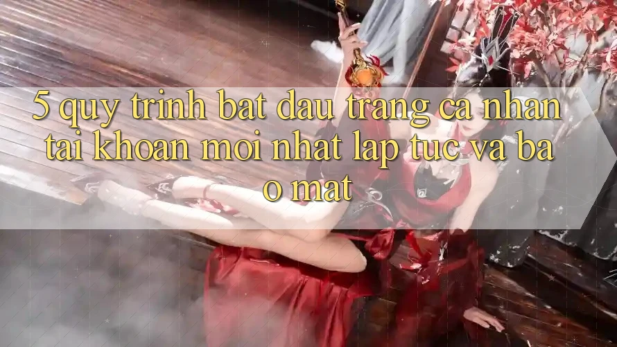 5. Quy Trình Bắt đầu trang cá nhân Tài Khoản Mới nhất Lập tức và Bảo Mật